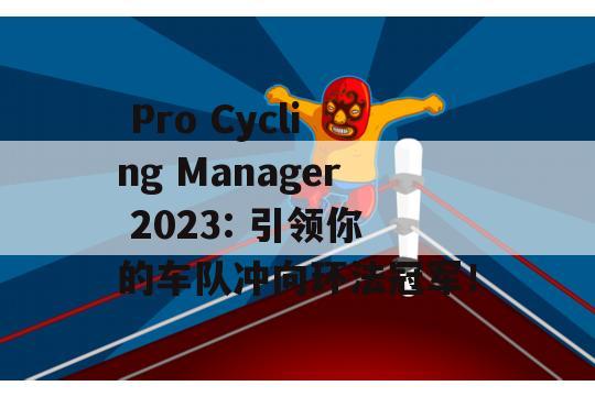  Pro Cycling Manager 2023: 引领你的车队冲向环法冠军！