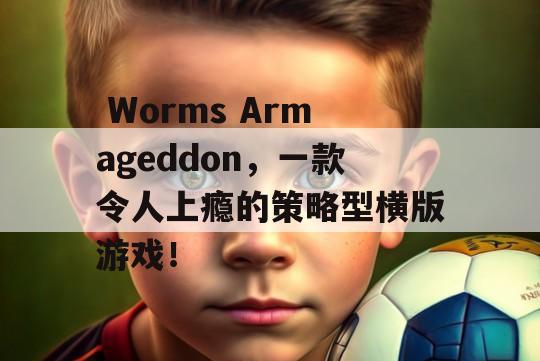  Worms Armageddon，一款令人上瘾的策略型横版游戏！